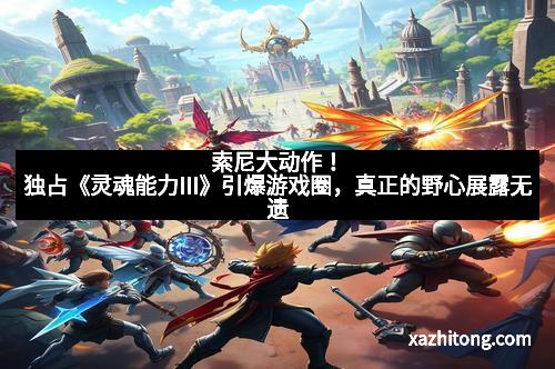 索尼大动作！独占《灵魂能力III》引爆游戏圈，真正的野心展露无遗